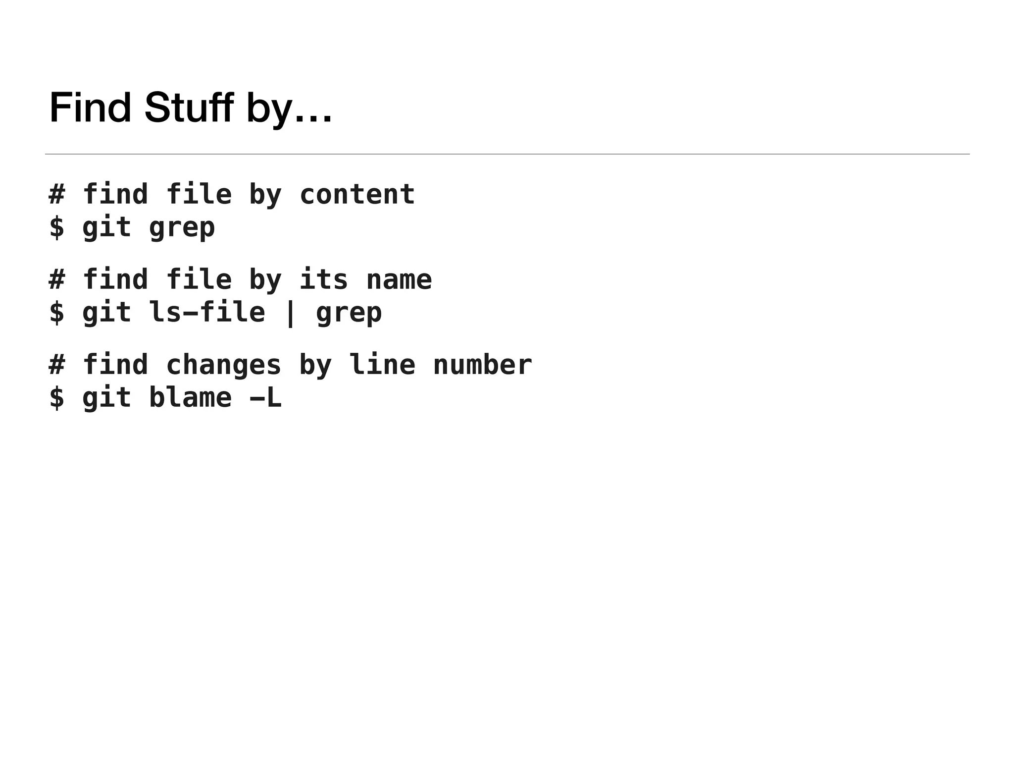 Find Stuff by…
# find file by content 
$ git grep
# find file by its name 
$ git ls-file | grep
# find changes by line number 
$ git blame -L
 