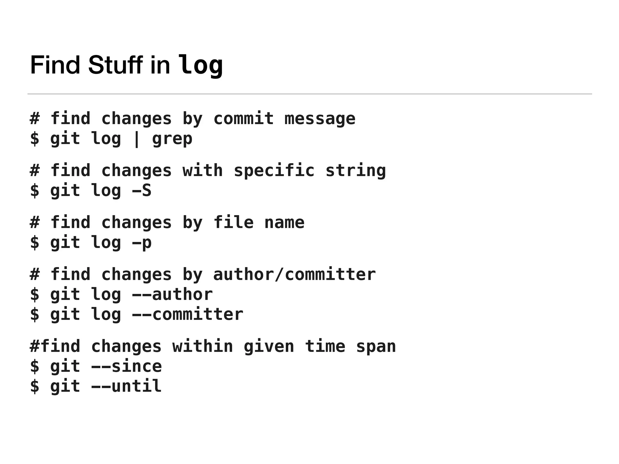 Find Stuff in log
# find changes by commit message 
$ git log | grep
# find changes with specific string 
$ git log -S
# find changes by file name 
$ git log -p
# find changes by author/committer 
$ git log --author 
$ git log --committer
#find changes within given time span 
$ git --since 
$ git --until
 