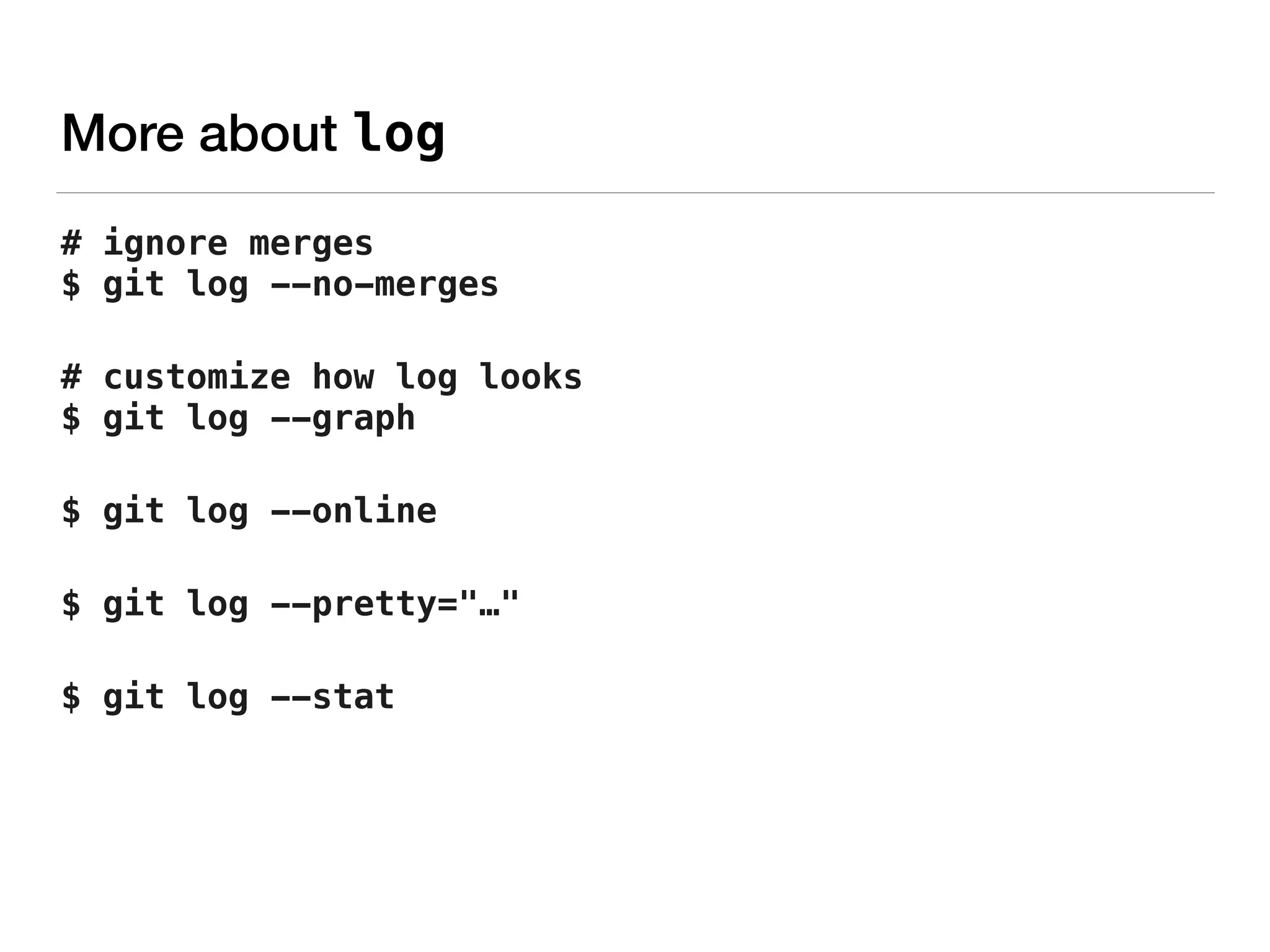 More about log
# ignore merges 
$ git log --no-merges
# customize how log looks 
$ git log --graph
$ git log --online
$ git log --pretty="…"
$ git log --stat
 