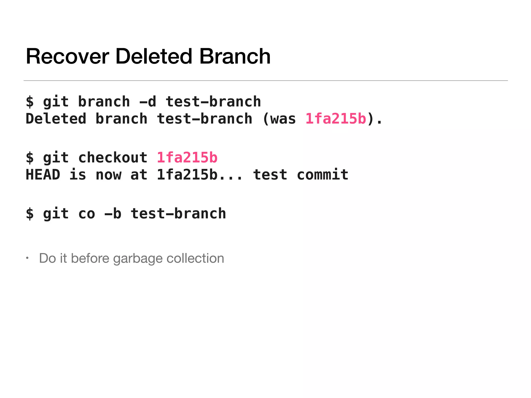 Recover Deleted Branch
$ git branch -d test-branch 
Deleted branch test-branch (was 1fa215b).
$ git checkout 1fa215b 
HEAD is now at 1fa215b... test commit
$ git co -b test-branch
• Do it before garbage collection

 