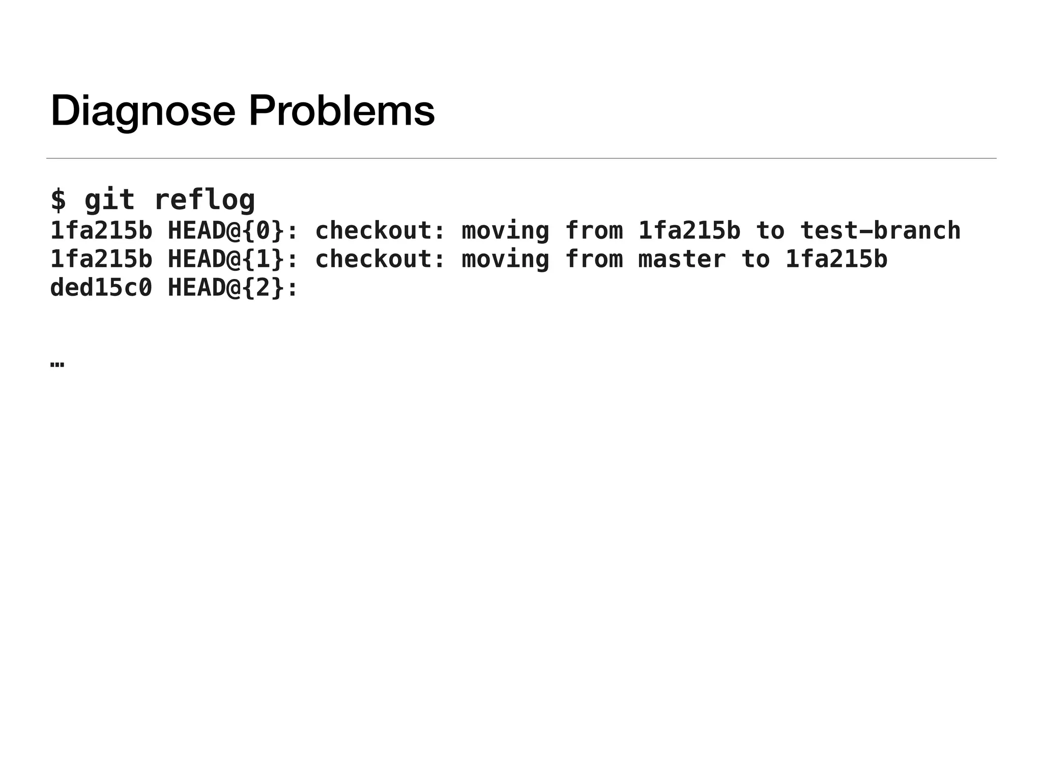 Diagnose Problems
$ git reflog 
1fa215b HEAD@{0}: checkout: moving from 1fa215b to test-branch 
1fa215b HEAD@{1}: checkout: moving from master to 1fa215b 
ded15c0 HEAD@{2}:
…
 