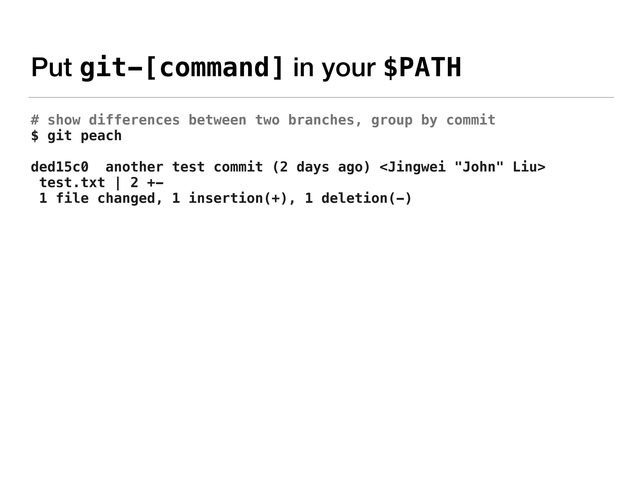 Put git-[command] in your $PATH
# show differences between two branches, group by commit
$ git peach
ded15c0 another test commit (2 days ago) <Jingwei "John" Liu>
test.txt | 2 +-
1 file changed, 1 insertion(+), 1 deletion(-)
 