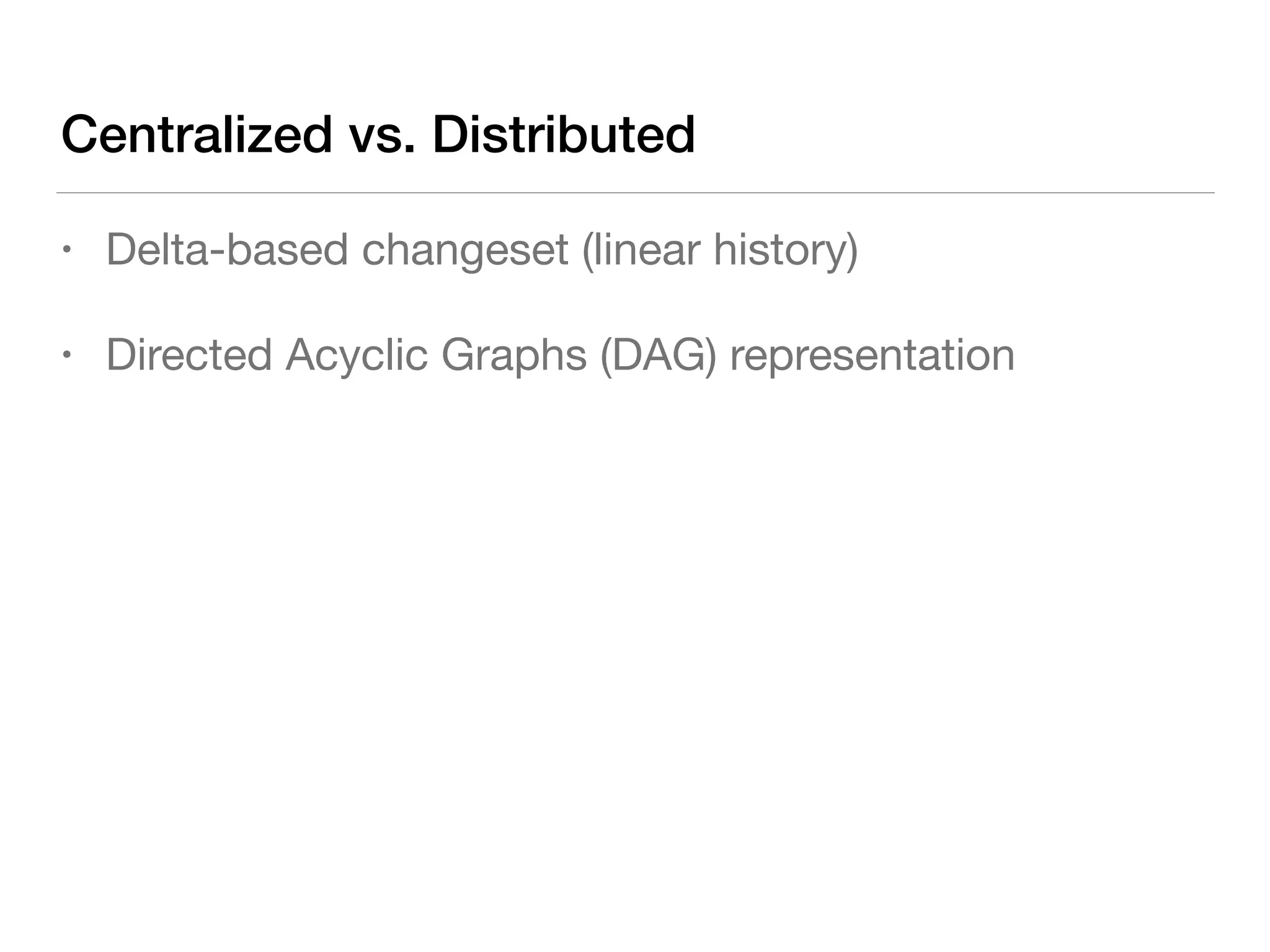 Centralized vs. Distributed
• Delta-based changeset (linear history)

• Directed Acyclic Graphs (DAG) representation
 