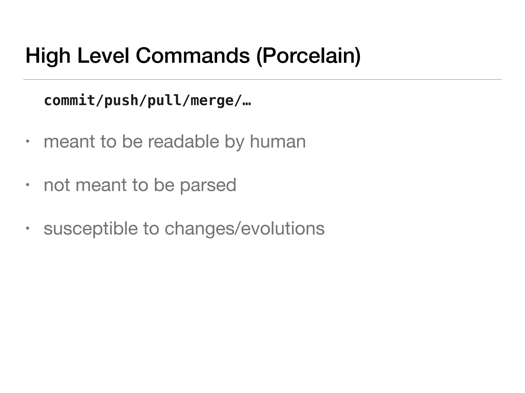 High Level Commands (Porcelain)
commit/push/pull/merge/…
• meant to be readable by human

• not meant to be parsed

• susceptible to changes/evolutions
 