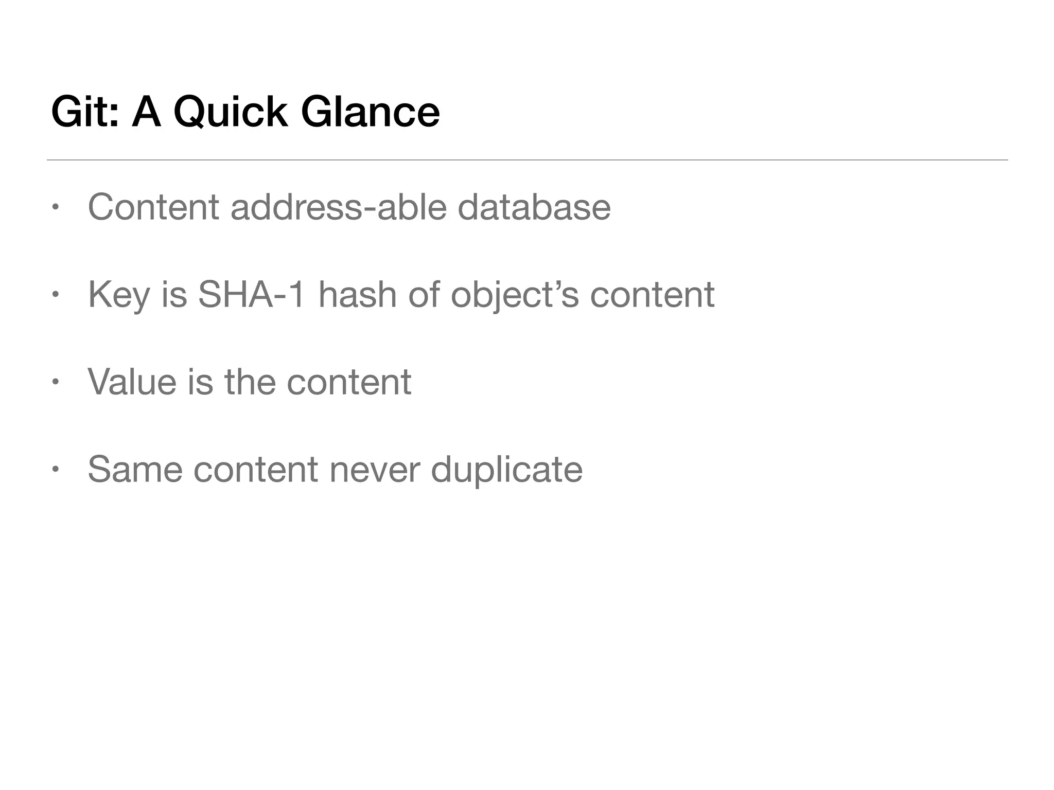 Git: A Quick Glance
• Content address-able database

• Key is SHA-1 hash of object’s content

• Value is the content

• Same content never duplicate
 