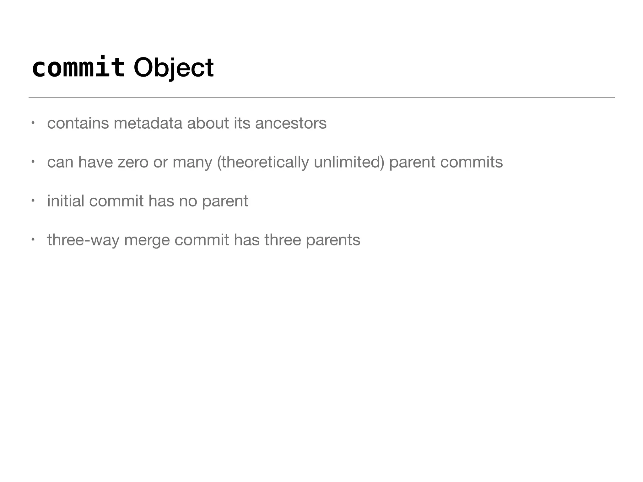 commit Object
• contains metadata about its ancestors

• can have zero or many (theoretically unlimited) parent commits

• initial commit has no parent

• three-way merge commit has three parents
 