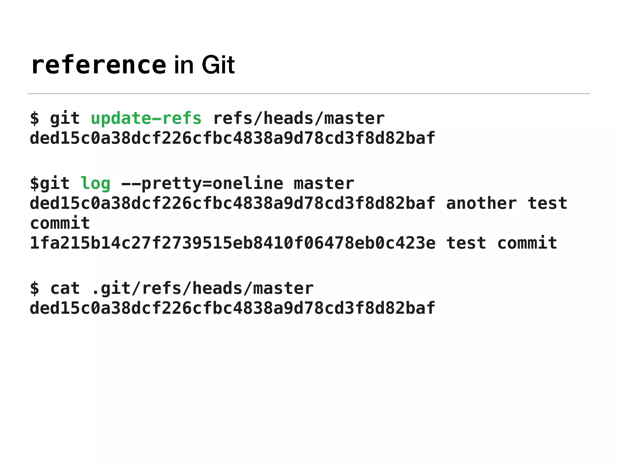 reference in Git
$ git update-refs refs/heads/master
ded15c0a38dcf226cfbc4838a9d78cd3f8d82baf
$git log --pretty=oneline master 
ded15c0a38dcf226cfbc4838a9d78cd3f8d82baf another test
commit 
1fa215b14c27f2739515eb8410f06478eb0c423e test commit
$ cat .git/refs/heads/master 
ded15c0a38dcf226cfbc4838a9d78cd3f8d82baf 
 