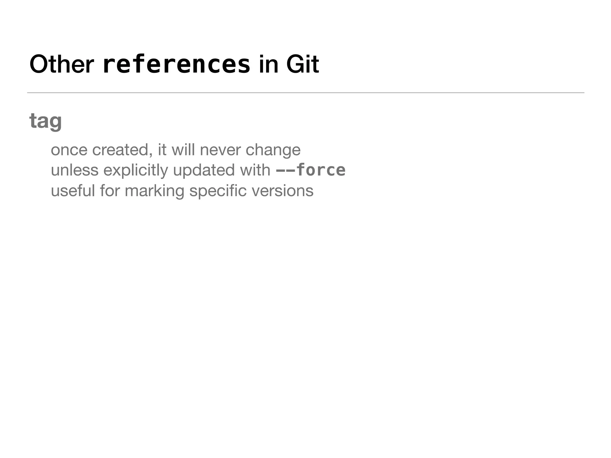 Other references in Git
tag

once created, it will never change 
unless explicitly updated with --force 
useful for marking speciﬁc versions 
 