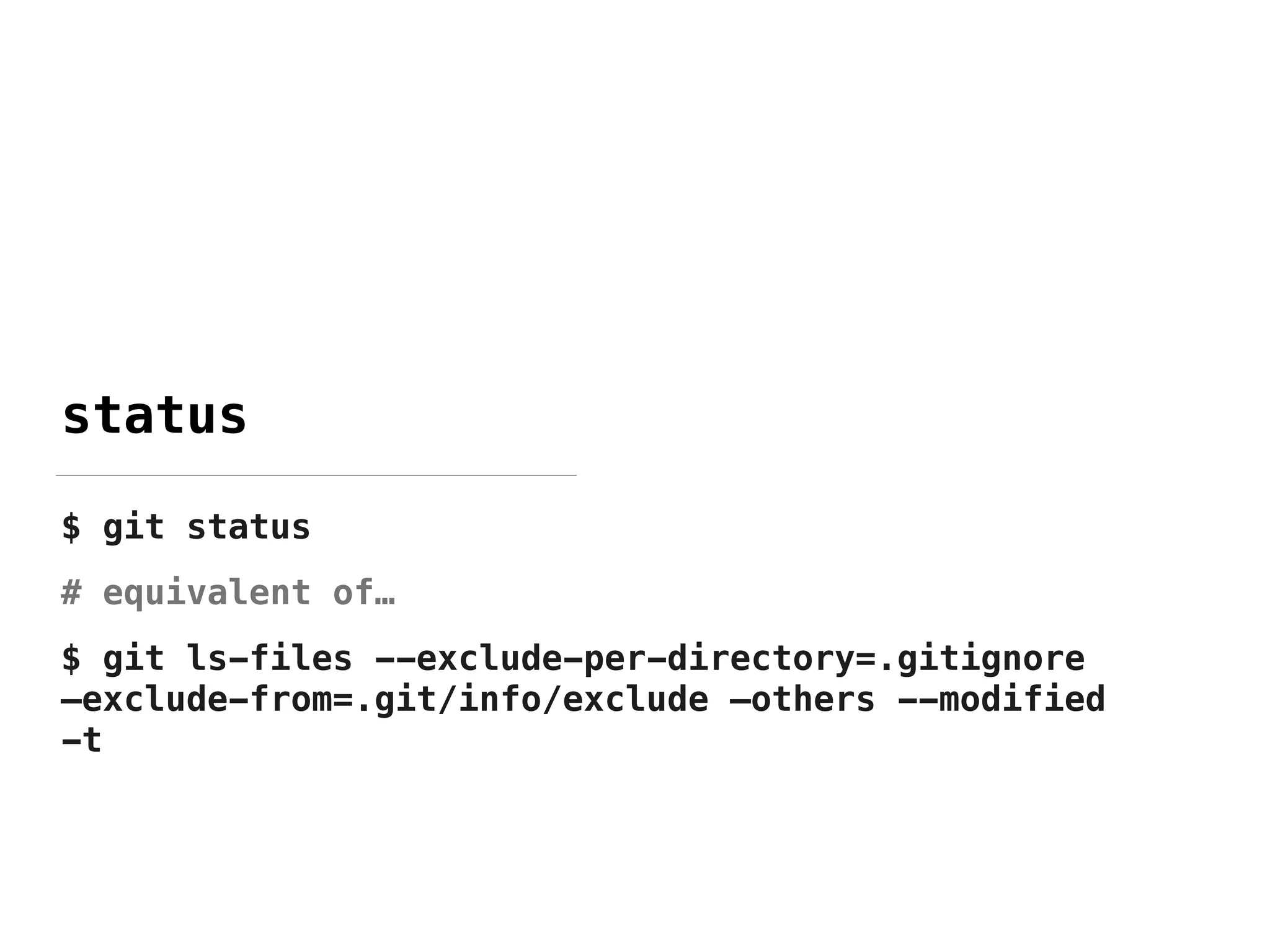 status
$ git status
# equivalent of…
$ git ls-files --exclude-per-directory=.gitignore
—exclude-from=.git/info/exclude —others --modified
-t
 