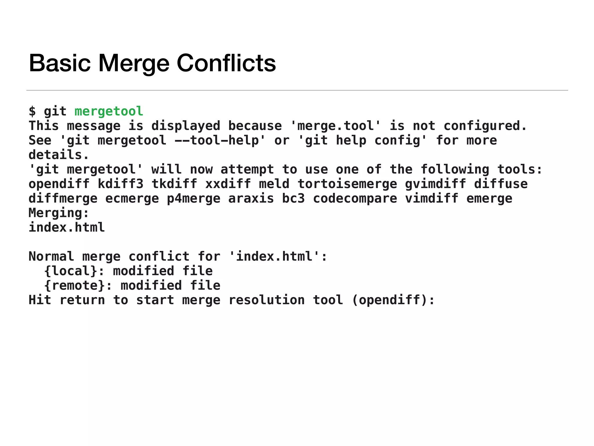 $ git mergetool 
This message is displayed because 'merge.tool' is not configured.
See 'git mergetool --tool-help' or 'git help config' for more
details.
'git mergetool' will now attempt to use one of the following tools:
opendiff kdiff3 tkdiff xxdiff meld tortoisemerge gvimdiff diffuse
diffmerge ecmerge p4merge araxis bc3 codecompare vimdiff emerge
Merging:
index.html
Normal merge conflict for 'index.html':
{local}: modified file
{remote}: modified file
Hit return to start merge resolution tool (opendiff):
Basic Merge Conﬂicts
 