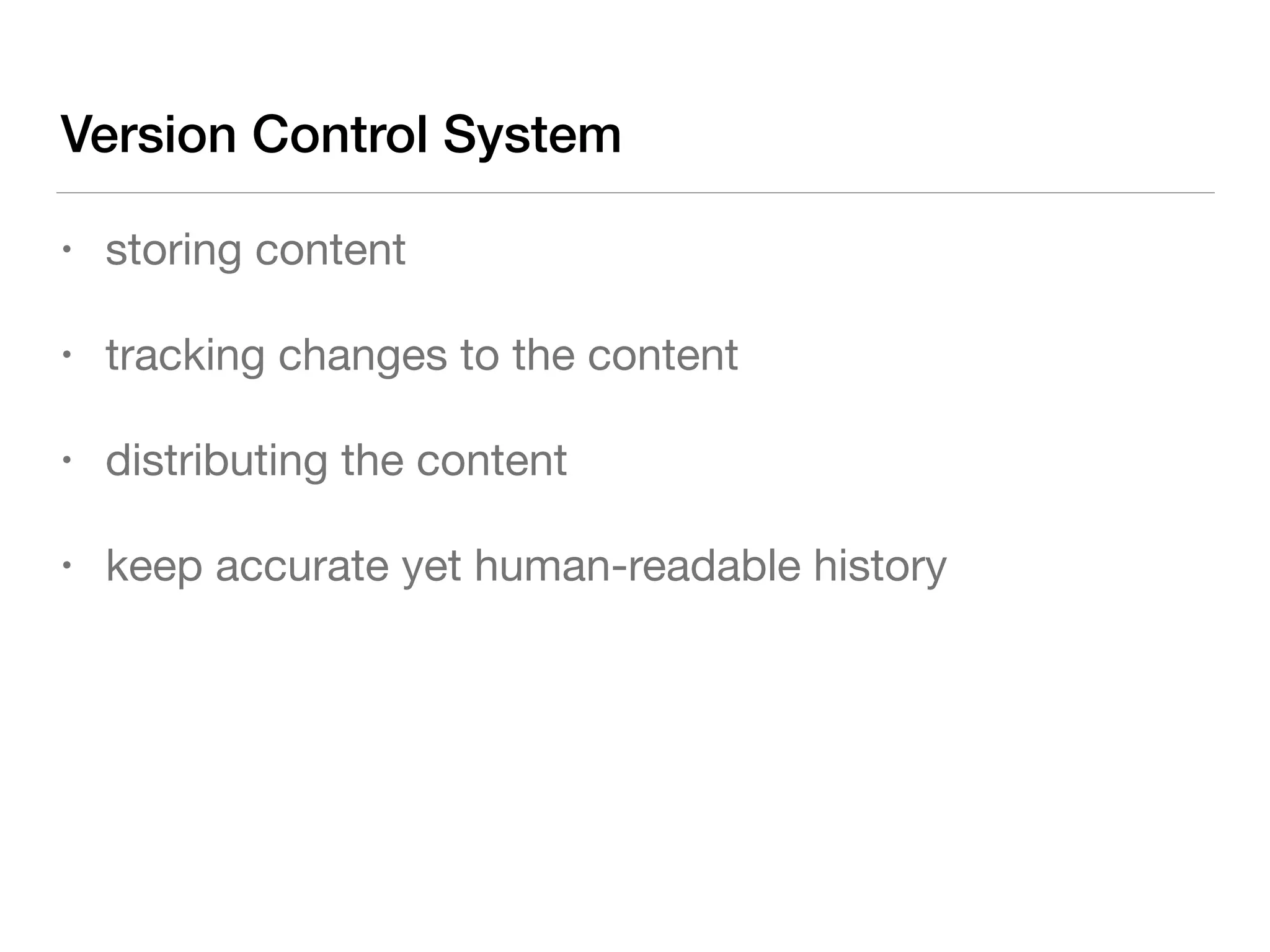 Version Control System
• storing content

• tracking changes to the content

• distributing the content

• keep accurate yet human-readable history
 