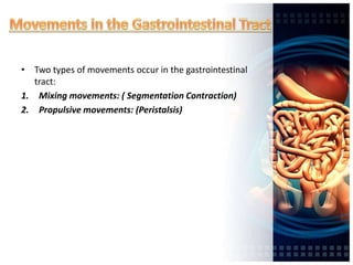 • Two types of movements occur in the gastrointestinal
tract:
1. Mixing movements: ( Segmentation Contraction)
2. Propulsive movements: (Peristalsis)
 