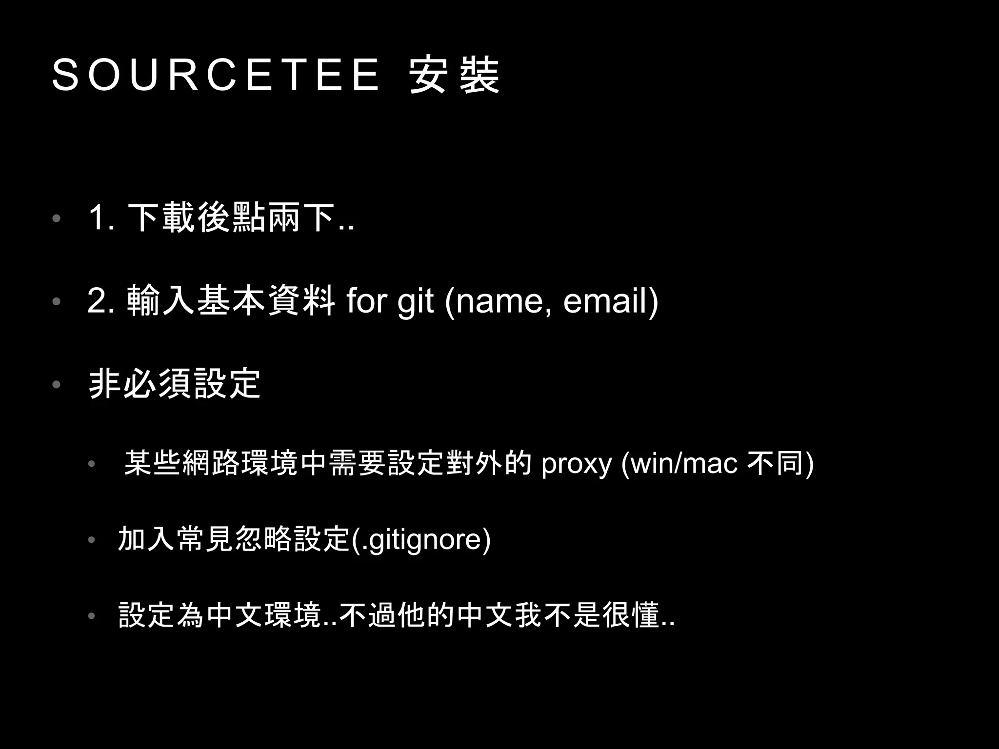 S O U R C E T E E 安 裝
• 1. 下載後點兩下..
• 2. 輸入基本資料 for git (name, email)
• 非必須設定
• 某些網路環境中需要設定對外的 proxy (win/mac 不同)
• 加入常見忽略設定(.gitignore)
• 設定為中文環境..不過他的中文我不是很懂..
 