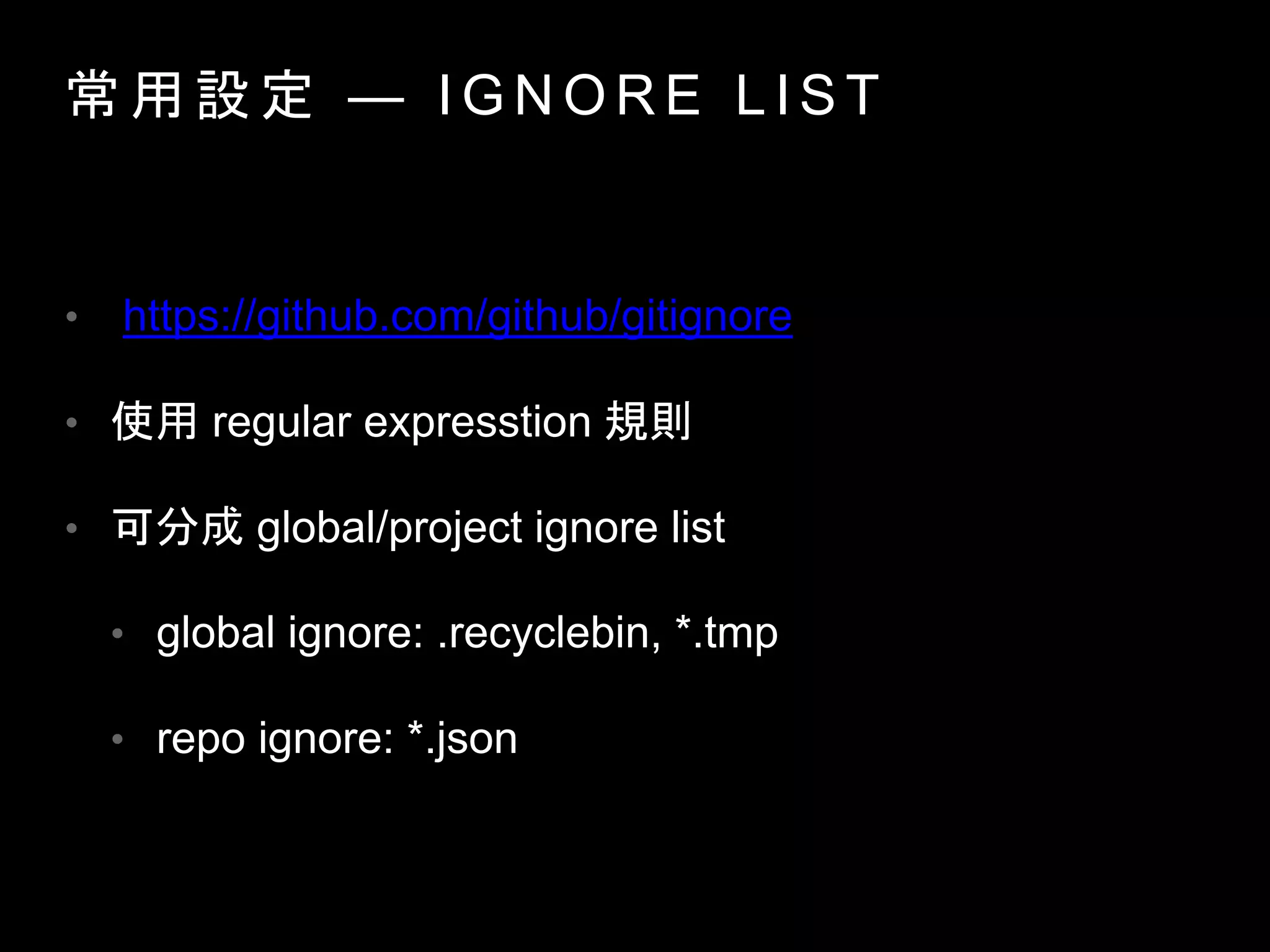 常 用 設 定 — I G N O R E L I S T
• https://github.com/github/gitignore
• 使用 regular expresstion 規則
• 可分成 global/project ignore list
• global ignore: .recyclebin, *.tmp
• repo ignore: *.json
 