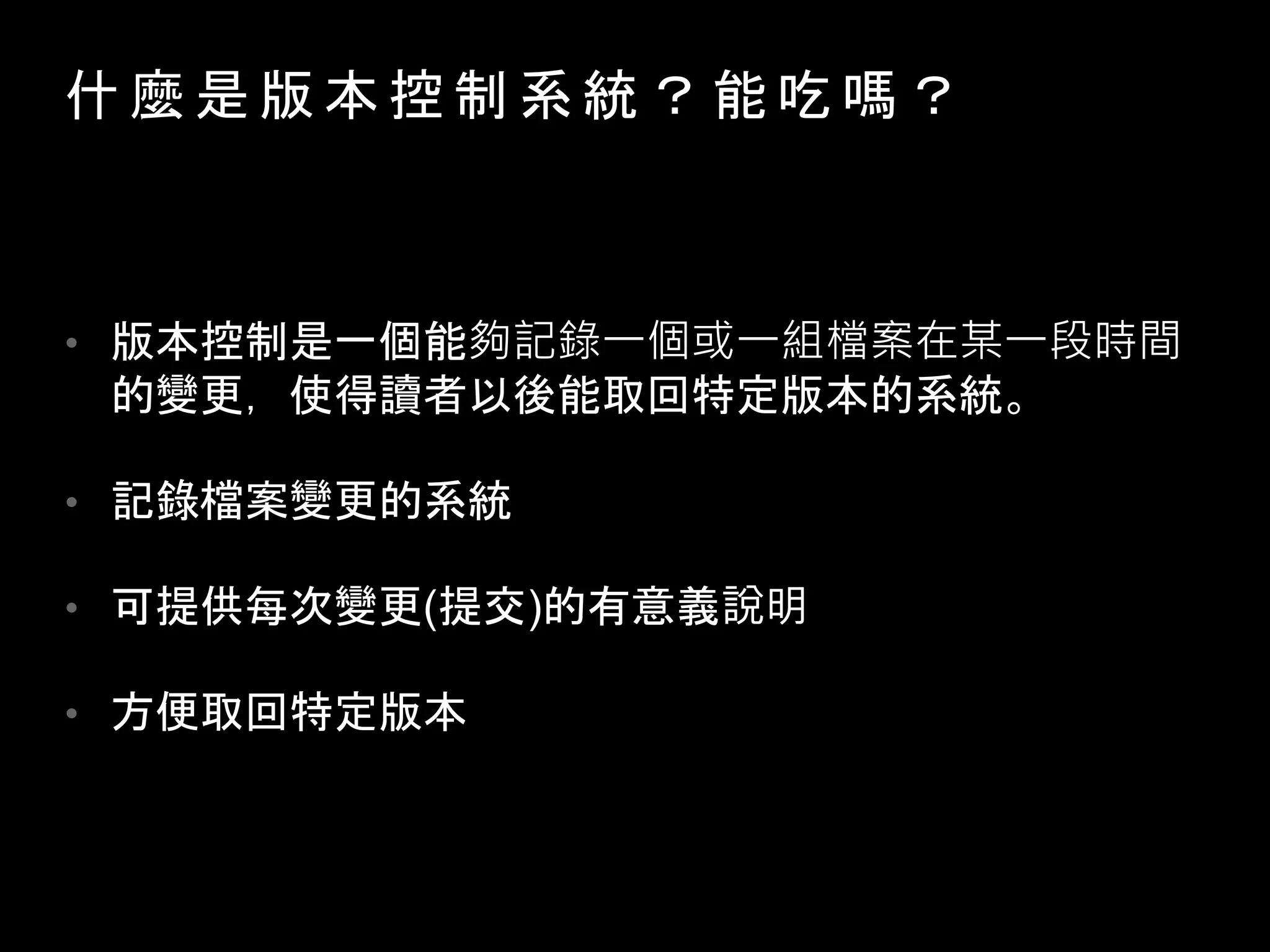 什 麼 是 版 本 控 制 系 統 ？ 能 吃 嗎 ？
• 版本控制是一個能夠記錄一個或一組檔案在某一段時間
的變更，使得讀者以後能取回特定版本的系統。
• 記錄檔案變更的系統
• 可提供每次變更(提交)的有意義說明
• 方便取回特定版本
 