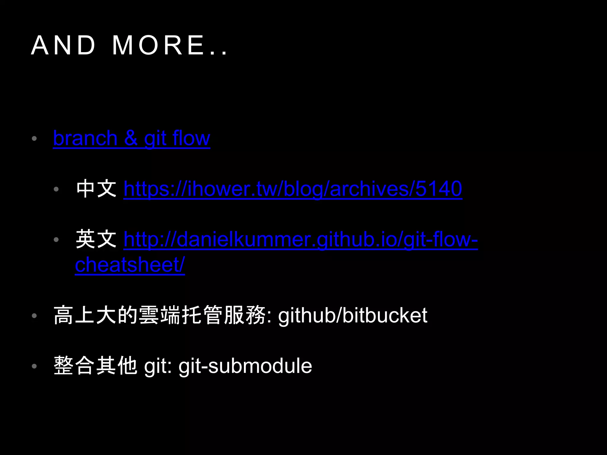 A N D M O R E . .
• branch & git flow
• 中文 https://ihower.tw/blog/archives/5140
• 英文 http://danielkummer.github.io/git-flow-
cheatsheet/
• 高上大的雲端托管服務: github/bitbucket
• 整合其他 git: git-submodule
 