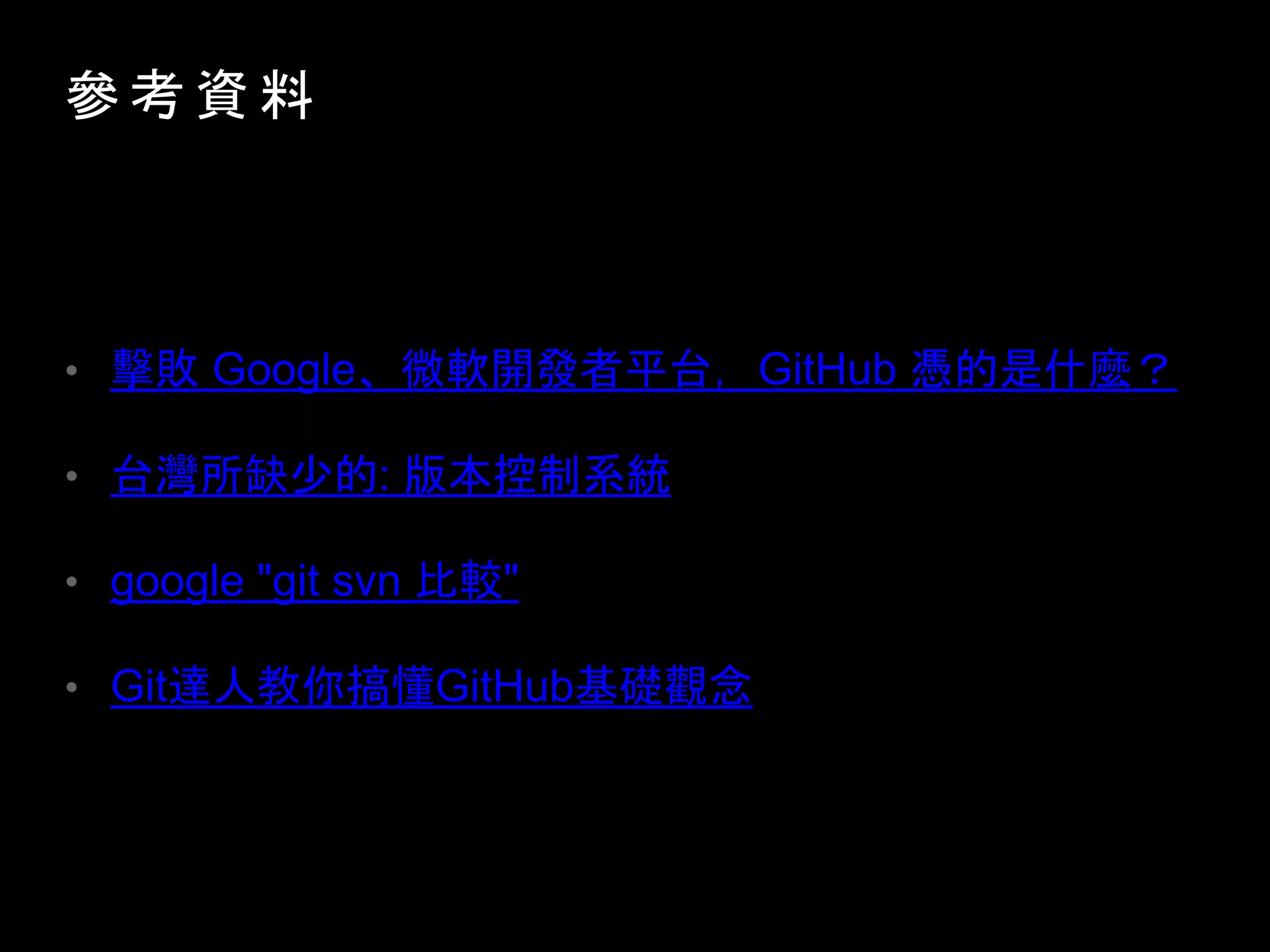 參 考 資 料
• 擊敗 Google、微軟開發者平台，GitHub 憑的是什麼？
• 台灣所缺少的: 版本控制系統
• google "git svn 比較"
• Git達人教你搞懂GitHub基礎觀念
 