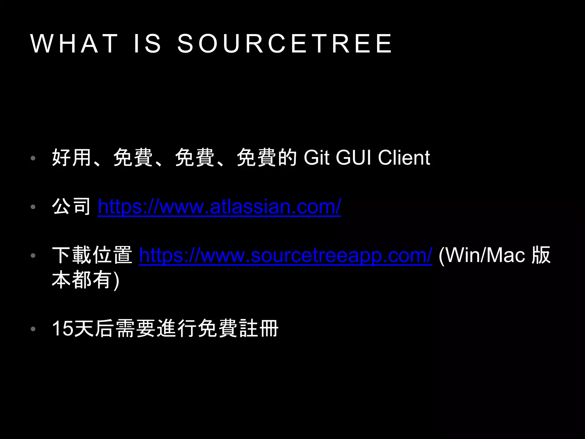 W H A T I S S O U R C E T R E E
• 好用、免費、免費、免費的 Git GUI Client
• 公司 https://www.atlassian.com/
• 下載位置 https://www.sourcetreeapp.com/ (Win/Mac 版
本都有)
• 15天后需要進行免費註冊
 