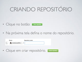 CRIANDO REPOSITÓRIO
• Clique no botão:
• Na próxima tela deﬁna o nome do repositório.
• Clique em criar repositório.
 
