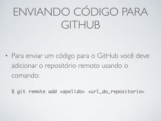ENVIANDO CÓDIGO PARA
GITHUB
• Para enviar um código para o GitHub você deve
adicionar o repositório remoto usando o
comando:
$ git remote add <apelido> <url_do_repositorio>
 