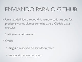 ENVIANDO PARA O GITHUB
• Uma vez deﬁnido o repositório remoto, cada vez que for
preciso enviar os últimos commits para o GitHub basta
executar:
$ git push origin master
• Onde:
• origin é o apelido do servidor remoto
• master é o nome do branch
 