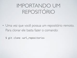 IMPORTANDO UM
REPOSITÓRIO
• Uma vez que você possua um repositório remoto.
Para clonar ele basta fazer o comando:
$ git clone <url_repositorio>
 
