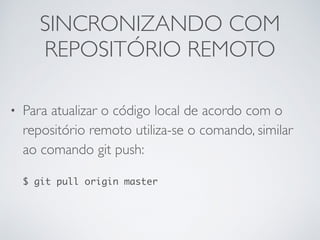 SINCRONIZANDO COM
REPOSITÓRIO REMOTO
• Para atualizar o código local de acordo com o
repositório remoto utiliza-se o comando, similar
ao comando git push:
$ git pull origin master
 