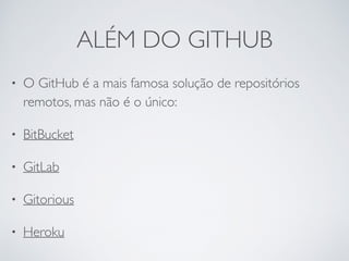 ALÉM DO GITHUB
• O GitHub é a mais famosa solução de repositórios
remotos, mas não é o único:
• BitBucket
• GitLab
• Gitorious
• Heroku
 