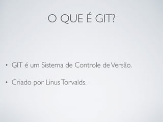 O QUE É GIT?
• GIT é um Sistema de Controle deVersão.
• Criado por LinusTorvalds.
 