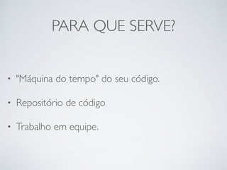 PARA QUE SERVE?
• "Máquina do tempo" do seu código.
• Repositório de código
• Trabalho em equipe.
 