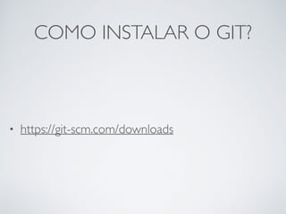 COMO INSTALAR O GIT?
• https://git-scm.com/downloads
 