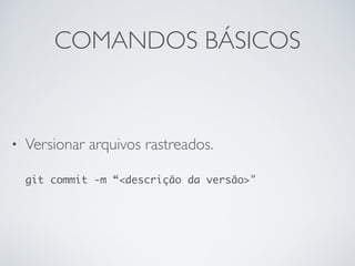 COMANDOS BÁSICOS
• Versionar arquivos rastreados.
git commit -m “<descrição da versão>"
 
