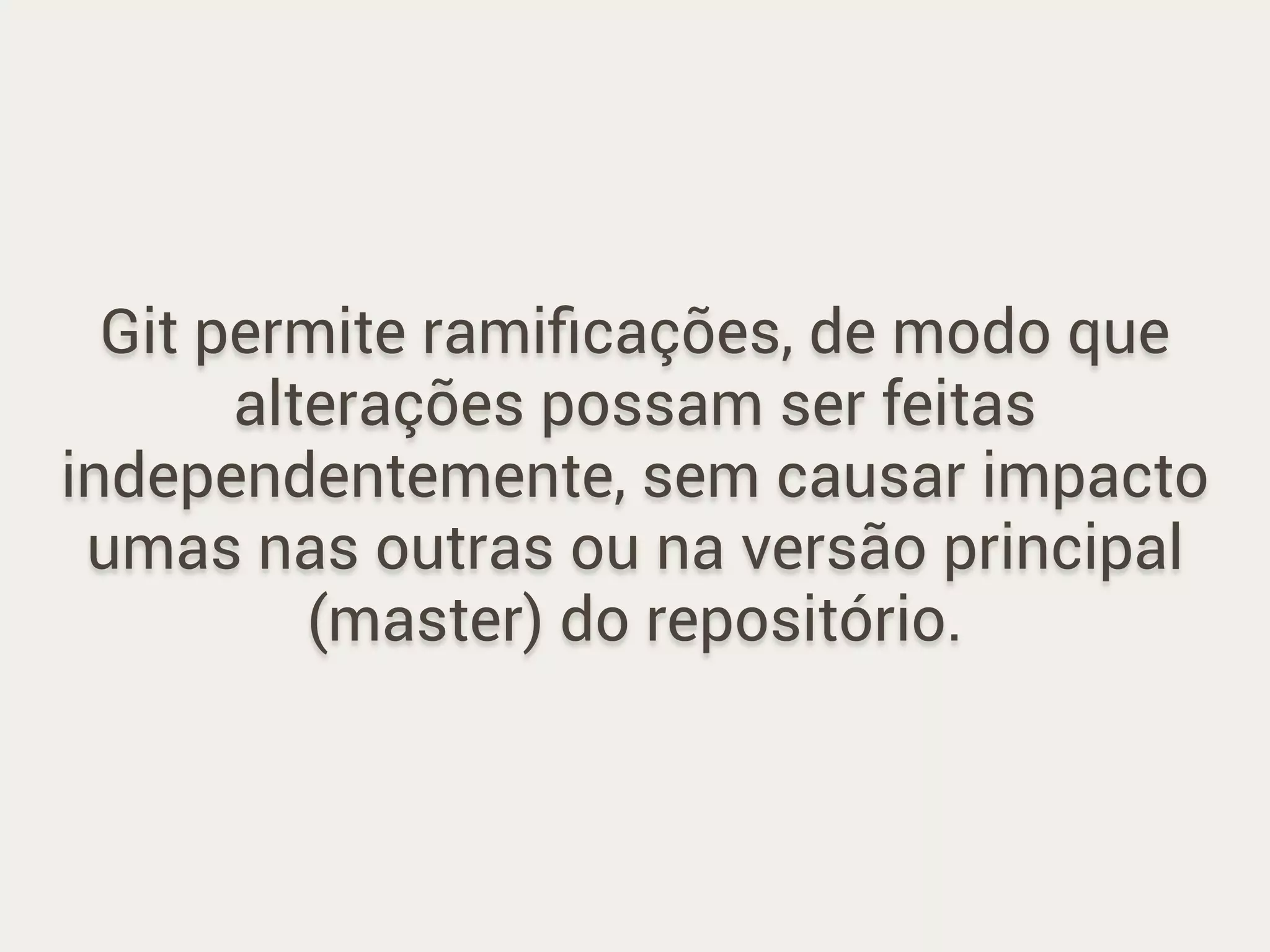 Git permite ramiﬁcações, de modo que
alterações possam ser feitas
independentemente, sem causar impacto
umas nas outras ou na versão principal
(master) do repositório.
 