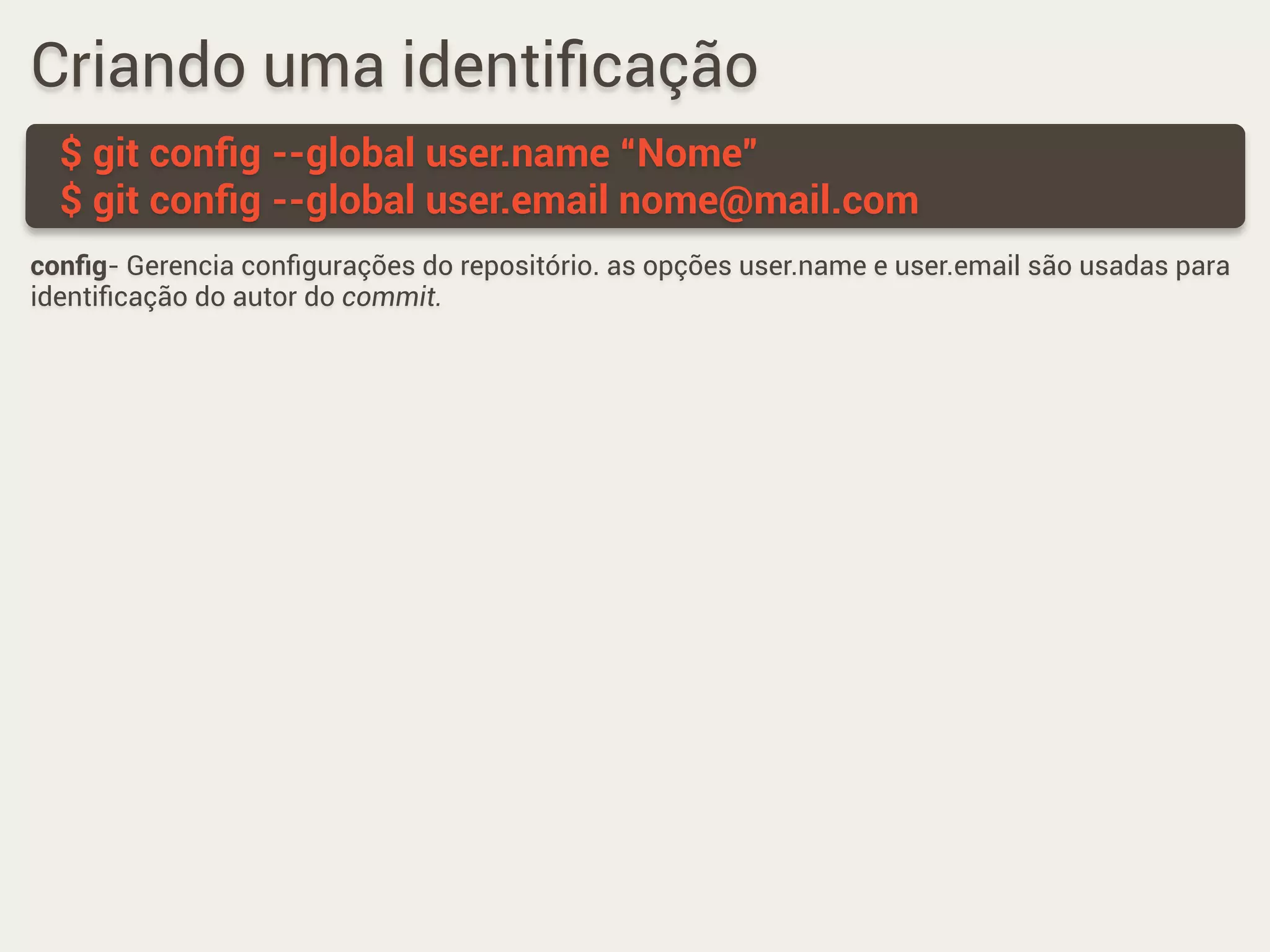 Criando uma identiﬁcação
$ git conﬁg --global user.name “Nome”
$ git conﬁg --global user.email nome@mail.com
conﬁg- Gerencia conﬁgurações do repositório. as opções user.name e user.email são usadas para
identiﬁcação do autor do commit.
 