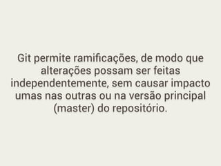 Git permite ramiﬁcações, de modo que
alterações possam ser feitas
independentemente, sem causar impacto
umas nas outras ou na versão principal
(master) do repositório.
 