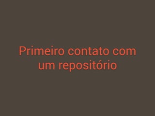Primeiro contato com
um repositório
 