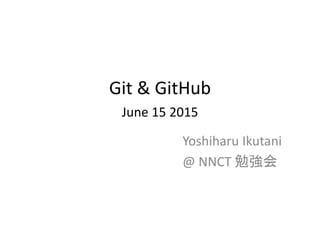 Git & GitHub
June 15 2015
Yoshiharu Ikutani
@ NNCT 勉強会
 