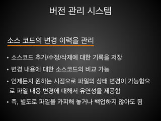 버전 관리 시스템
• VCS(Version Control System)!
• SCM (Source Code Management System)!
• 특정 시점 및 변경 추적!
• 다양한 버전 관리!
• 협업을 위한 코드 공유!
• 접근 제한
 