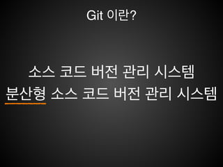 버전 관리 시스템
소스 코드의 변경 이력을 관리
• 소스코드 추가/수정/삭제에 대한 기록을 저장
!
!
• 즉, 별도로 파일을 카피해 놓거나 백업하지 않아도 됨
• 언제든지 원하는 시점으로 파일의 상태 변경이 가능함으
로 파일 내용 변경에 대해서 유연성을 제공함
• 변경 내용에 대한 소스코드의 비교 가능
 