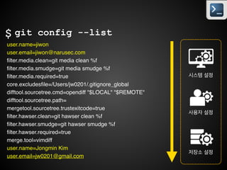 conﬁg
• 적용순위 : 저장소 변수  사용자 변수  시스템 변수!
• 사용자(User) 설정 - 사용자 홈 디렉터리의 ~/.gitconﬁg!
• 저장소(Repository) 설정 - .git/conﬁg!
• 시스템(System) 설정 - /etc/gitconﬁg!
• 동일 변수가 3군데 존재할 수 있음 !
• 우선순위가 높은 값으로 override됨
 