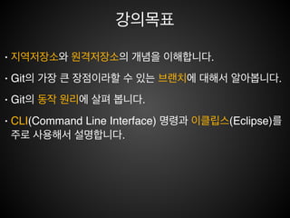 Git의 특징
• 단순한 구조!
• 브랜치 모델 (비 선형적 개발 지원)!
• 빠른 성능 (Speed and Performance)!
• Git 특유의 분산환경 지원(지역 저장소, 원격 저장소)!
• 데이타 무결성 보장!
• 스테이징 영역 모델을 채용하여 커밋전 오류를 줄여줌!
• 리눅스 커널 같은 대형 프로젝트에 유용
 