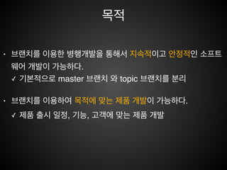정의
• 공통의 개발 코드에서 병행(비 선형) 개발 하기 위해서 특정 분기 생성!
• 사전적 의미 - 분기하다. 갈라지다.
branch
hotﬁx
master
 