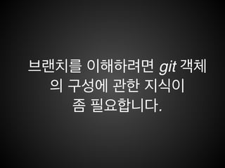 Git 브랜치 장점
• 규모가 큰 프로젝트에서도 빠르고 안정적이다.!
• 브랜치 이동(switch)이 매우 간편하다.(vs 중앙 집중형)!
• 브랜치 생성 비용이 낮다.(vs Mercurial)!
• 브랜치의 이력도 병합시 모두 포함 된다.
 