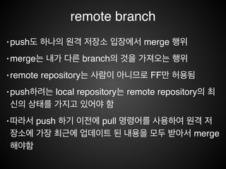 Git command ﬂow
모든 repository는 개별적으로 branch이다.
remote
repository
local
repository
fetch
push
local
repository
push
fetch
local
repository
 