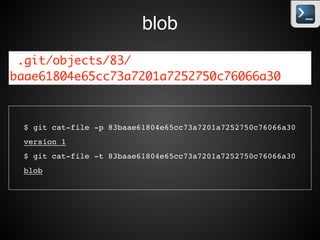 blob
git add test.txt$
$ echo 'version 1'  test.txt!
$ git hash-object -w test.txt!
83baae61804e65cc73a7201a7252750c76066a30
echo ‘version 1’  test.txt$
.git/objects/83/
baae61804e65cc73a7201a7252750c76066a30
plumbing
 