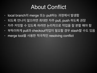 Git 학습 방법
• 점짐적 학습, 즉 쉽고 간단한 명령부터 복잡하고 정교한 명령 사용!
• 직접 해 보는 것이 무엇 보다 중요!
• CLI, GUI 툴 동시 사용!
• 내부 동작을 이해하는 것이 많은 도움이 됨
 