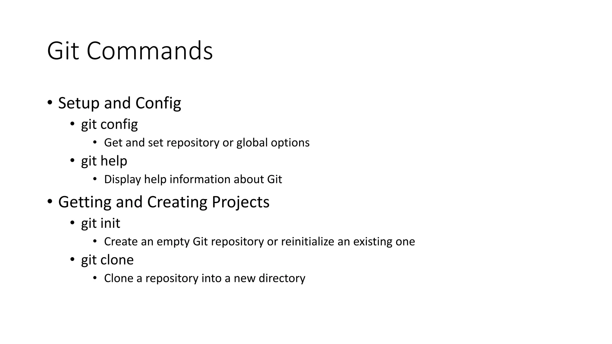 Git Commands
• Setup and Config
• git config
• Get and set repository or global options
• git help
• Display help information about Git
• Getting and Creating Projects
• git init
• Create an empty Git repository or reinitialize an existing one
• git clone
• Clone a repository into a new directory
 