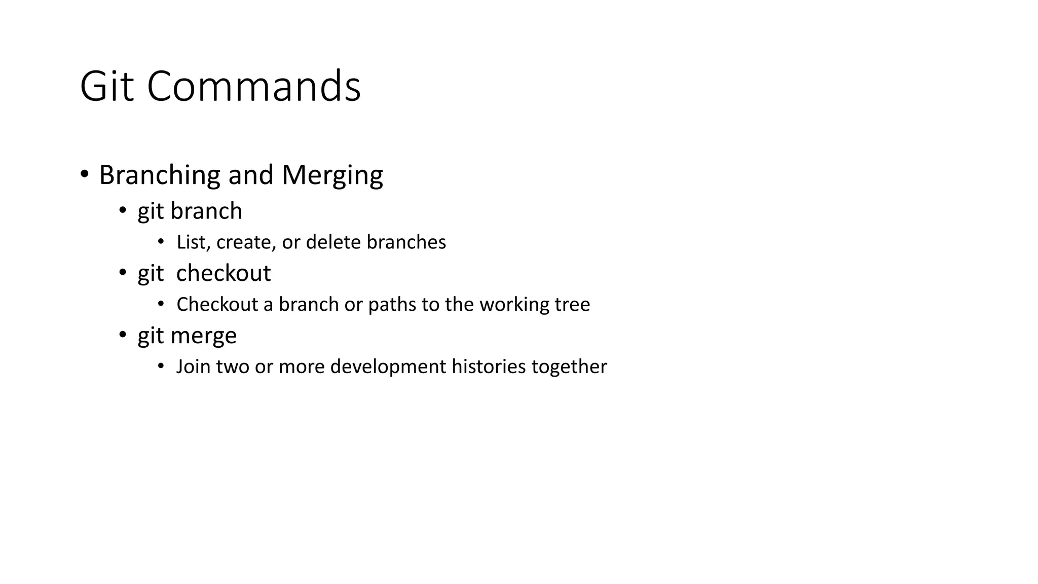 Git Commands
• Branching and Merging
• git branch
• List, create, or delete branches
• git checkout
• Checkout a branch or paths to the working tree
• git merge
• Join two or more development histories together
 