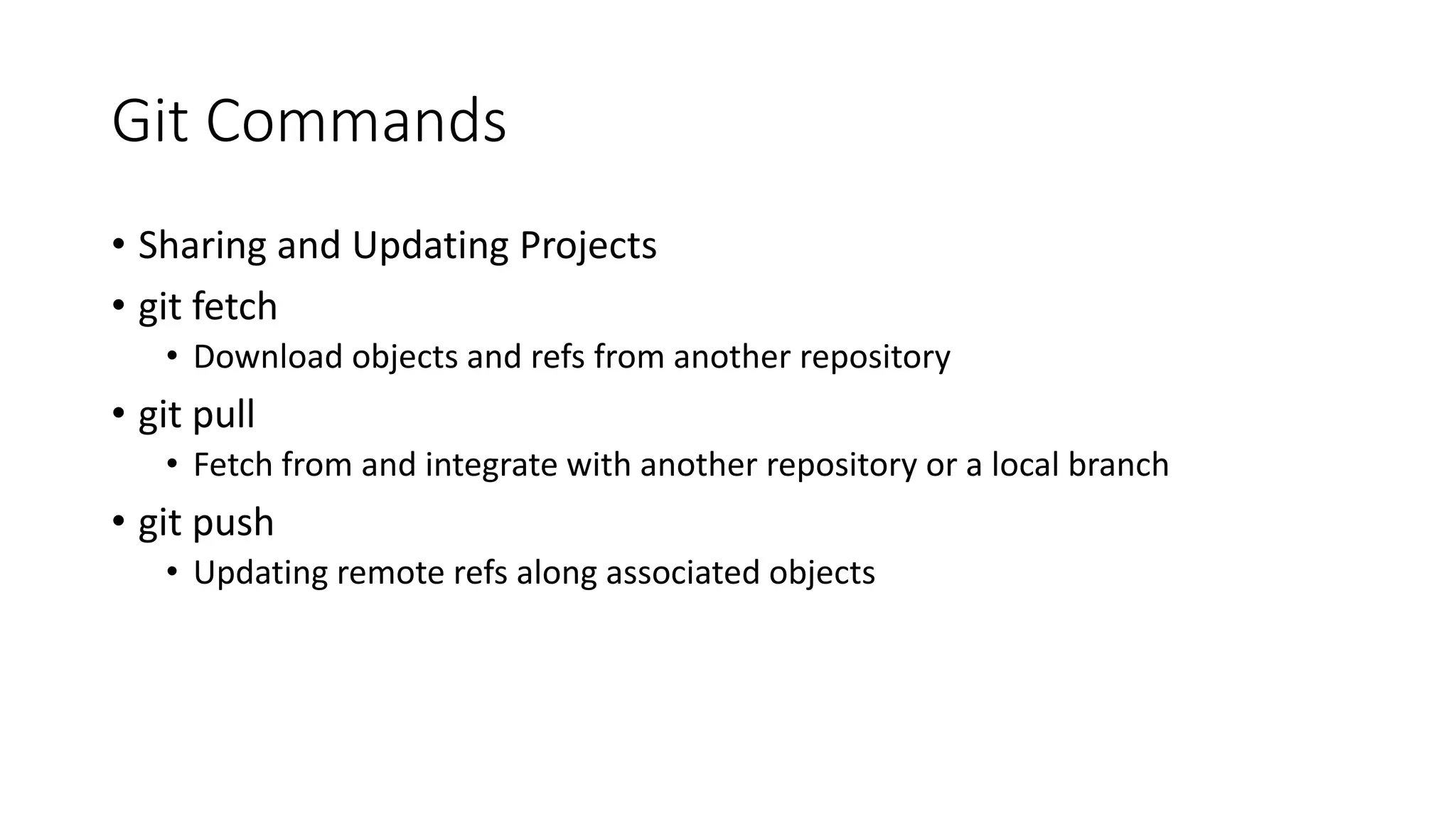 Git Commands
• Sharing and Updating Projects
• git fetch
• Download objects and refs from another repository
• git pull
• Fetch from and integrate with another repository or a local branch
• git push
• Updating remote refs along associated objects
 