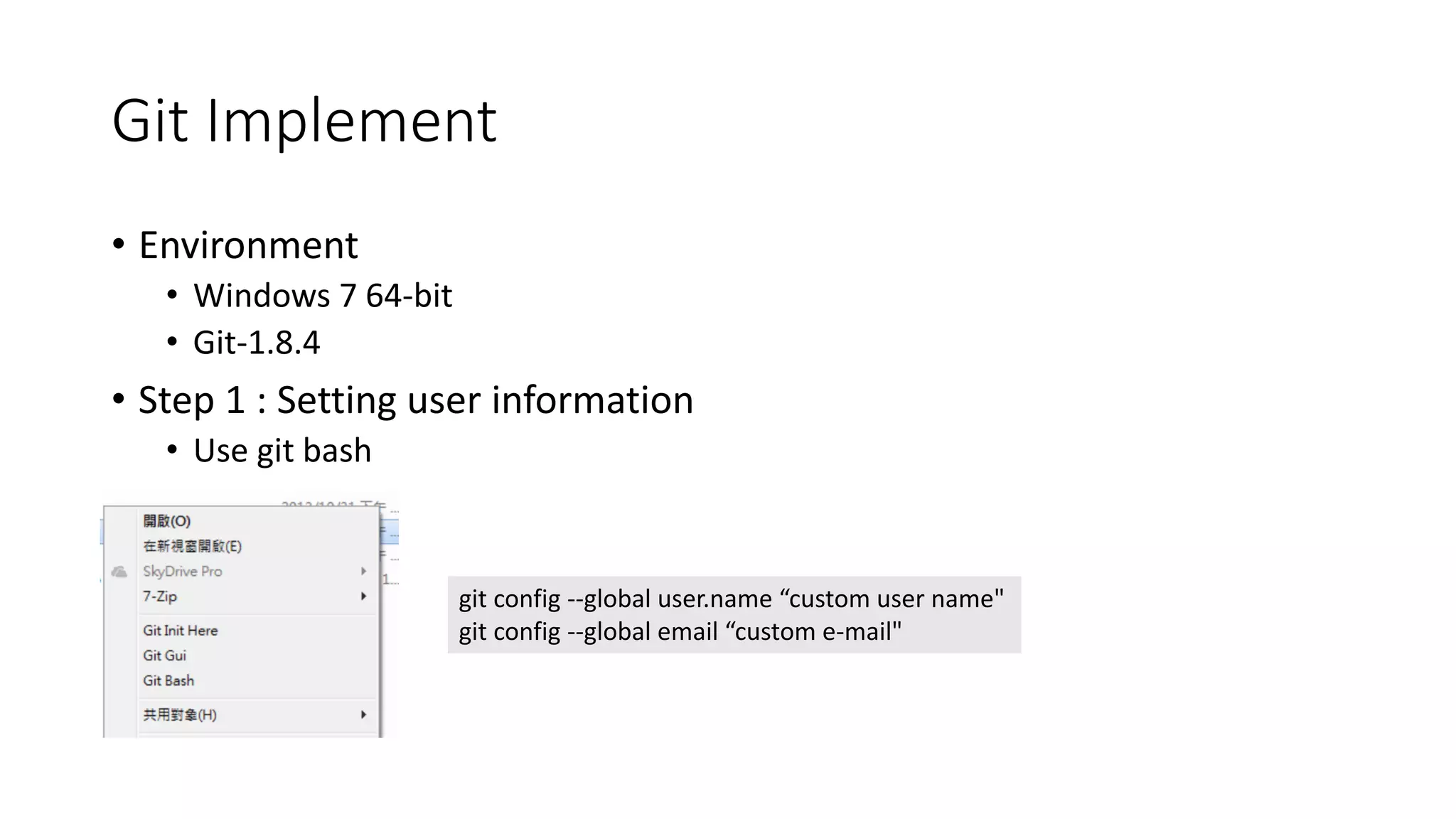 Git Implement
• Environment
• Windows 7 64-bit
• Git-1.8.4
• Step 1 : Setting user information
• Use git bash
git config --global user.name “custom user name"
git config --global email “custom e-mail"
 
